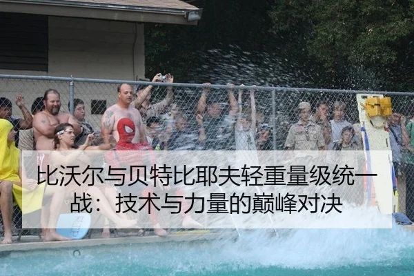 比沃尔与贝特比耶夫轻重量级统一战：技术与力量的巅峰对决