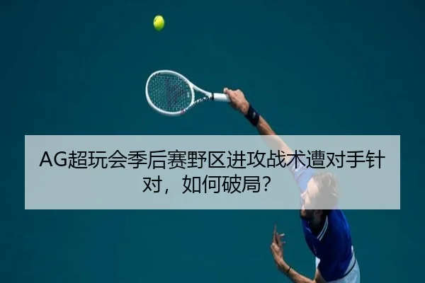 AG超玩会季后赛野区进攻战术遭对手针对，如何破局？