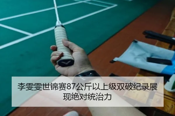 李雯雯世锦赛87公斤以上级双破纪录展现绝对统治力