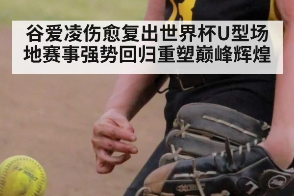谷爱凌伤愈复出世界杯U型场地赛事强势回归重塑巅峰辉煌