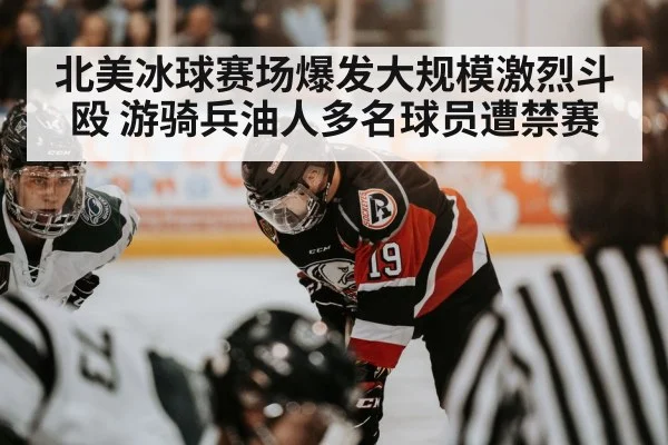 北美冰球赛场爆发大规模激烈斗殴 游骑兵油人多名球员遭禁赛