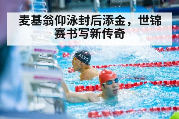 麦基翁仰泳封后添金，世锦赛书写新传奇