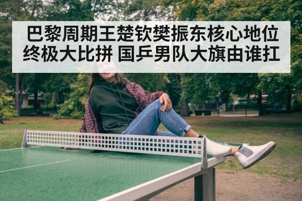 巴黎周期王楚钦樊振东核心地位终极大比拼 国乒男队大旗由谁扛