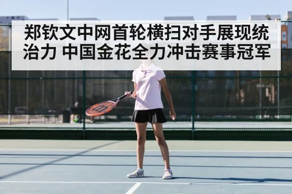 郑钦文中网首轮横扫对手展现统治力 中国金花全力冲击赛事冠军