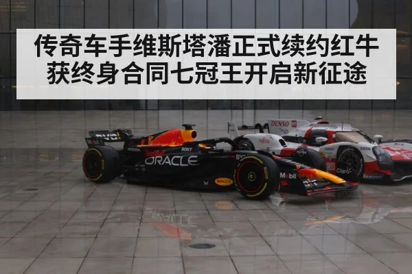 传奇车手维斯塔潘正式续约红牛获终身合同七冠王开启新征途