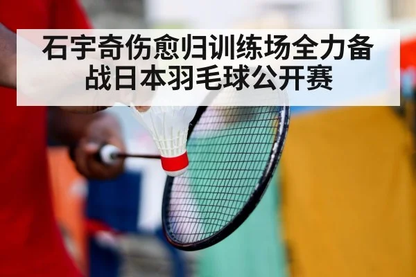 石宇奇伤愈归训练场全力备战日本羽毛球公开赛